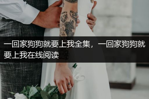 一回家狗狗就要上我全集，一回家狗狗就要上我在線閱讀