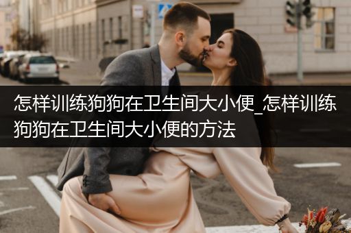 怎樣訓練狗狗在衛(wèi)生間大小便_怎樣訓練狗狗在衛(wèi)生間大小便的方法