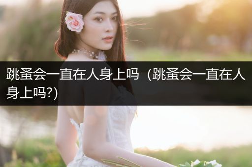 跳蚤會一直在人身上嗎（跳蚤會一直在人身上嗎?）