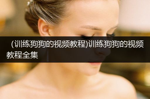 （訓(xùn)練狗狗的視頻教程)訓(xùn)練狗狗的視頻教程全集