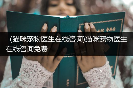 （貓咪寵物醫(yī)生在線咨詢)貓咪寵物醫(yī)生在線咨詢免費(fèi)