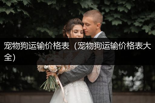 寵物狗運(yùn)輸價(jià)格表（寵物狗運(yùn)輸價(jià)格表大全）