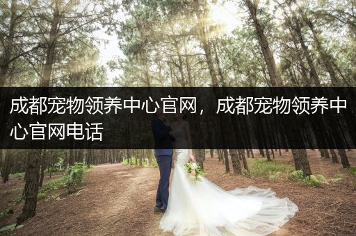 成都寵物領(lǐng)養(yǎng)中心官網(wǎng)，成都寵物領(lǐng)養(yǎng)中心官網(wǎng)電話