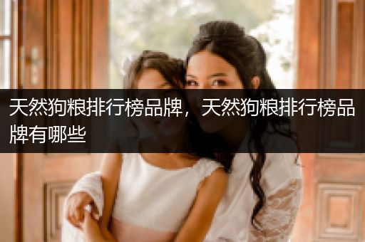 天然狗糧排行榜品牌，天然狗糧排行榜品牌有哪些
