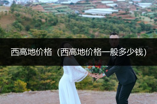 西高地價(jià)格（西高地價(jià)格一般多少錢）