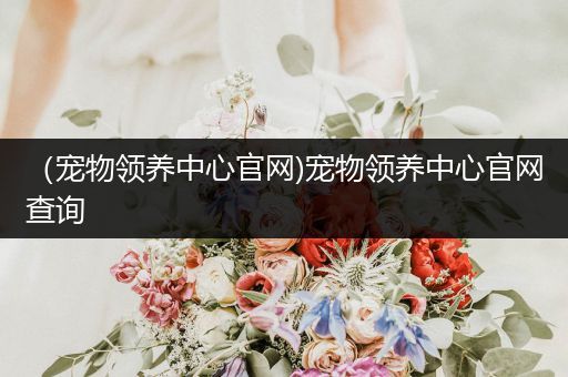 （寵物領(lǐng)養(yǎng)中心官網(wǎng))寵物領(lǐng)養(yǎng)中心官網(wǎng)查詢