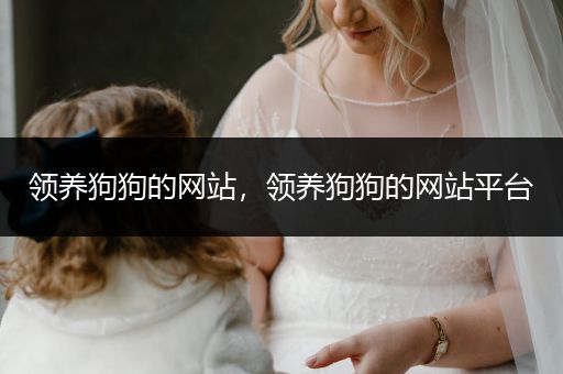 領(lǐng)養(yǎng)狗狗的網(wǎng)站，領(lǐng)養(yǎng)狗狗的網(wǎng)站平臺(tái)
