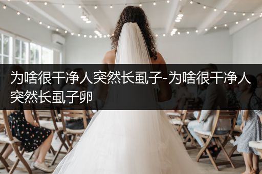 為啥很干凈人突然長虱子-為啥很干凈人突然長虱子卵