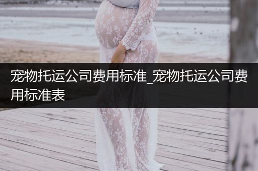 寵物托運(yùn)公司費(fèi)用標(biāo)準(zhǔn)_寵物托運(yùn)公司費(fèi)用標(biāo)準(zhǔn)表
