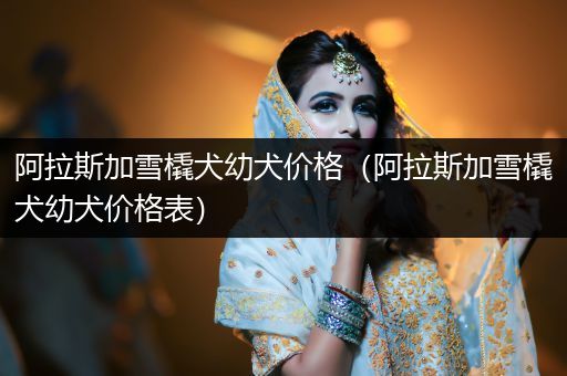 阿拉斯加雪橇犬幼犬價格(阿拉斯加雪橇犬幼犬價格表)