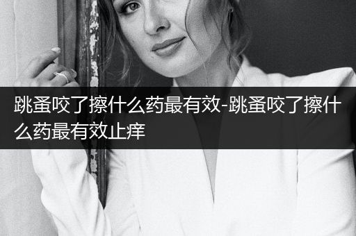 跳蚤咬了擦什么藥最有效-跳蚤咬了擦什么藥最有效止癢