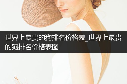世界上最貴的狗排名價格表_世界上最貴的狗排名價格表圖