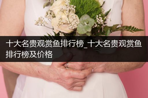 十大名貴觀賞魚排行榜_十大名貴觀賞魚排行榜及價格