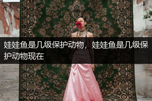 娃娃魚是幾級保護動物，娃娃魚是幾級保護動物現(xiàn)在