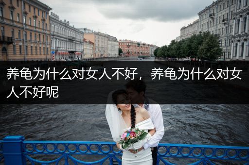 養(yǎng)龜為什么對女人不好，養(yǎng)龜為什么對女人不好呢