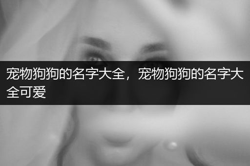 寵物狗狗的名字大全,寵物狗狗的名字大全可愛