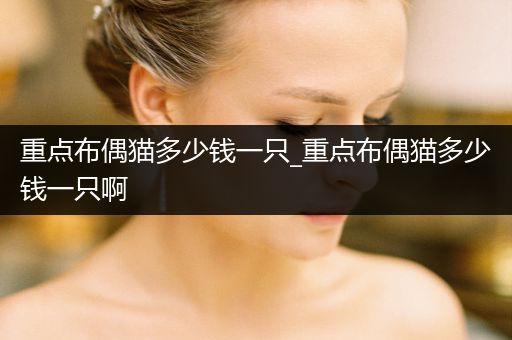 重點(diǎn)布偶貓多少錢一只_重點(diǎn)布偶貓多少錢一只啊
