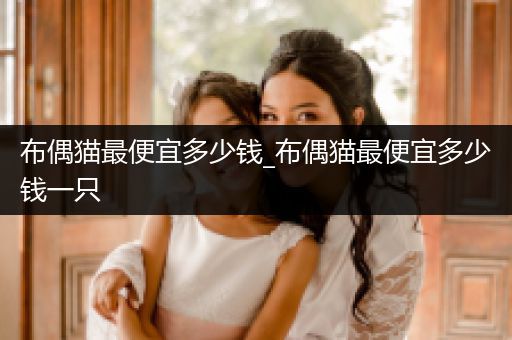 布偶貓最便宜多少錢_布偶貓最便宜多少錢一只