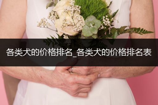 各類犬的價(jià)格排名_各類犬的價(jià)格排名表