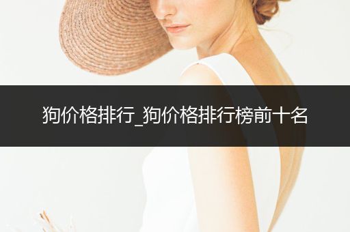 狗價(jià)格排行_狗價(jià)格排行榜前十名