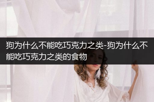 狗為什么不能吃巧克力之類-狗為什么不能吃巧克力之類的食物