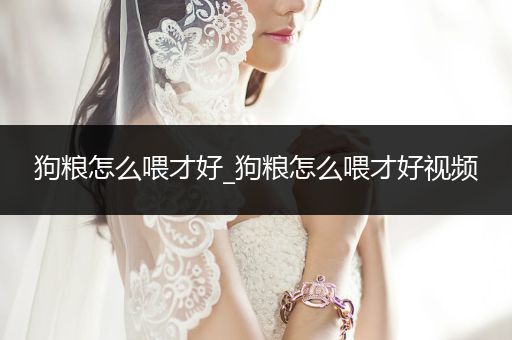 狗糧怎么喂才好_狗糧怎么喂才好視頻