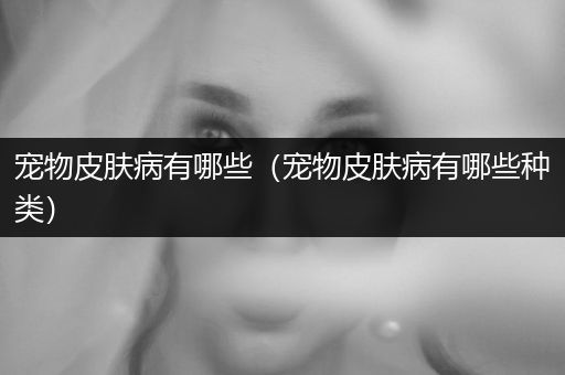 寵物皮膚病有哪些（寵物皮膚病有哪些種類）