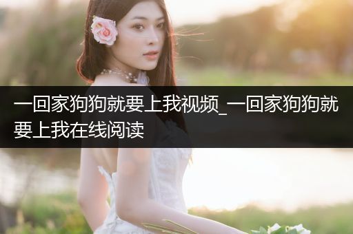 一回家狗狗就要上我視頻_一回家狗狗就要上我在線閱讀