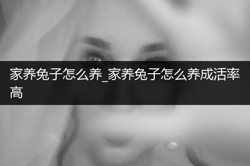 家養(yǎng)兔子怎么養(yǎng)_家養(yǎng)兔子怎么養(yǎng)成活率高