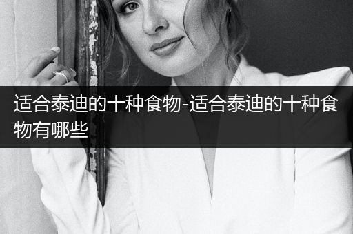 適合泰迪的十種食物-適合泰迪的十種食物有哪些