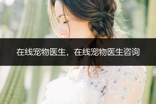 在線寵物醫(yī)生，在線寵物醫(yī)生咨詢