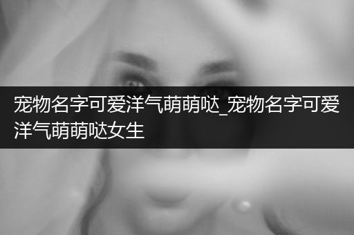 寵物名字可愛洋氣萌萌噠_寵物名字可愛洋氣萌萌噠女生