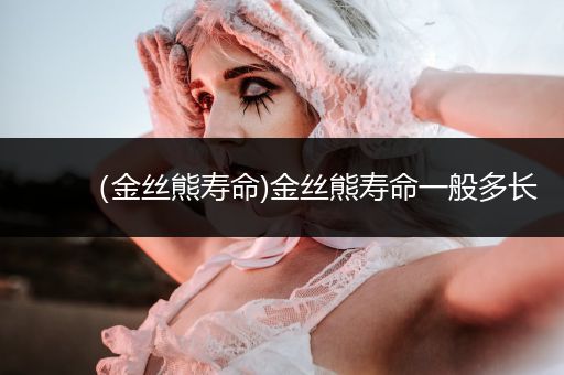 （金絲熊壽命)金絲熊壽命一般多長(zhǎng)