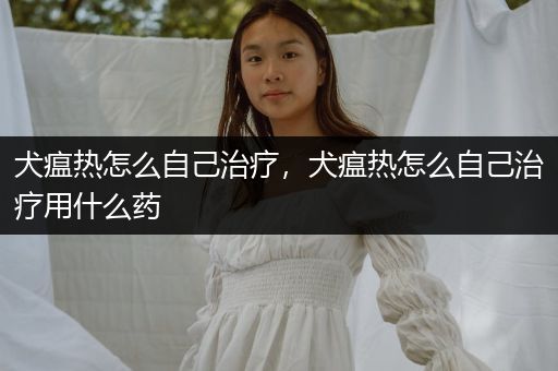 犬瘟熱怎么自己治療，犬瘟熱怎么自己治療用什么藥