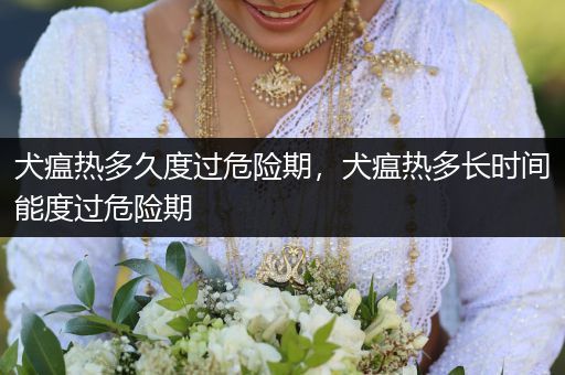 犬瘟熱多久度過危險(xiǎn)期，犬瘟熱多長時(shí)間能度過危險(xiǎn)期