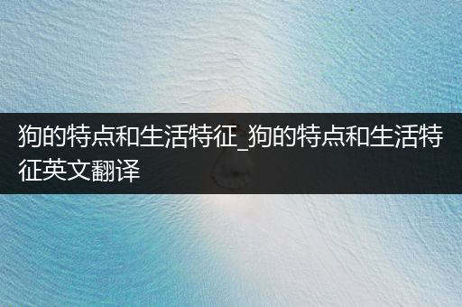 狗的特點和生活特征_狗的特點和生活特征英文翻譯