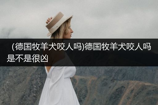 （德國(guó)牧羊犬咬人嗎)德國(guó)牧羊犬咬人嗎是不是很兇