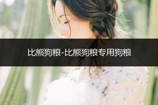 比熊狗糧-比熊狗糧專用狗糧