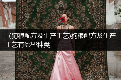 (狗糧配方及生產(chǎn)工藝)狗糧配方及生產(chǎn)工藝有哪些種類