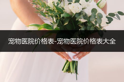 寵物醫(yī)院價格表-寵物醫(yī)院價格表大全