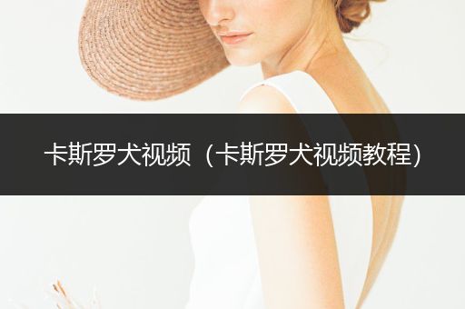 卡斯羅犬視頻(卡斯羅犬視頻教程)