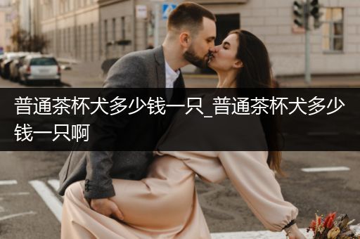 普通茶杯犬多少錢一只_普通茶杯犬多少錢一只啊