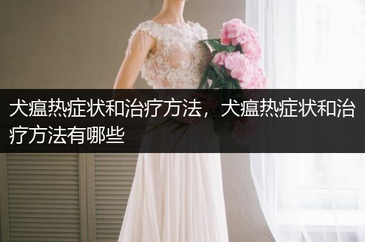 犬瘟熱癥狀和治療方法，犬瘟熱癥狀和治療方法有哪些