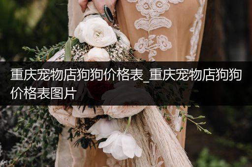 重慶寵物店狗狗價格表_重慶寵物店狗狗價格表圖片