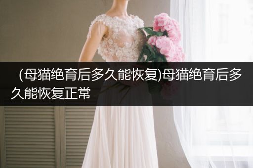 (母貓絕育后多久能恢復)母貓絕育后多久能恢復正常