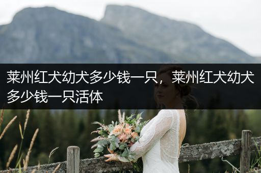 萊州紅犬幼犬多少錢一只，萊州紅犬幼犬多少錢一只活體