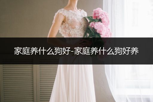 家庭養(yǎng)什么狗好-家庭養(yǎng)什么狗好養(yǎng)