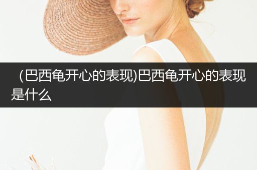 （巴西龜開心的表現(xiàn))巴西龜開心的表現(xiàn)是什么