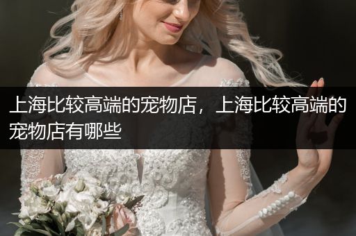 上海比較高端的寵物店，上海比較高端的寵物店有哪些