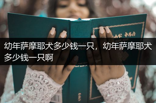 幼年薩摩耶犬多少錢一只，幼年薩摩耶犬多少錢一只啊